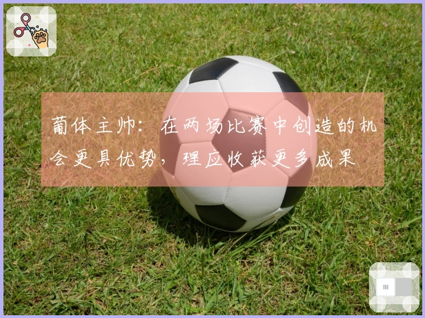 葡体主帅：在两场比赛中创造的机会更具优势，理应收获更多成果