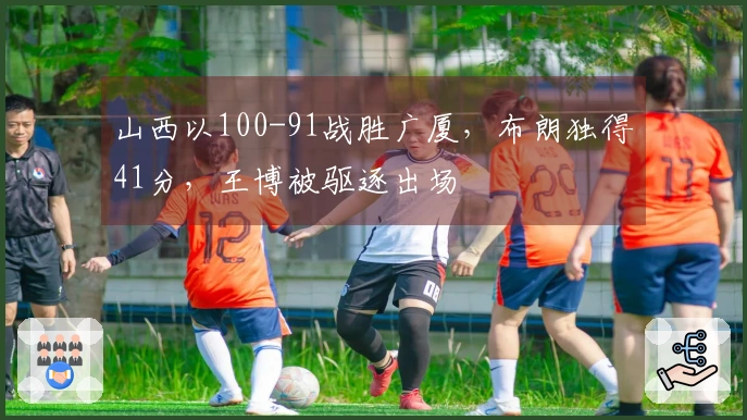 山西以100-91战胜广厦，布朗独得41分，王博被驱逐出场
