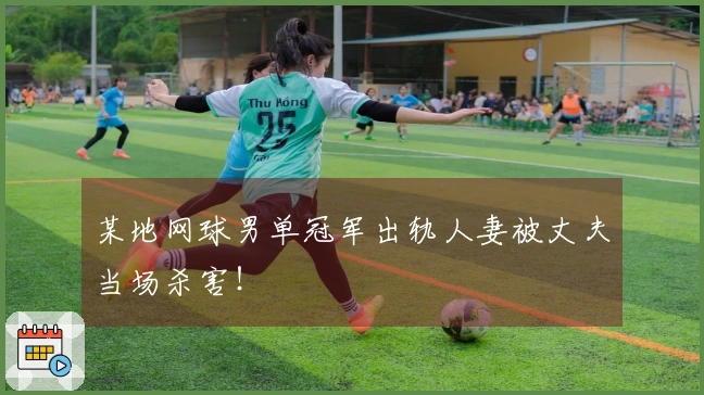某地网球男单冠军出轨人妻被丈夫当场杀害！