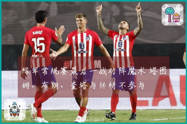 绿军常规赛最后一战对阵魔术 塔图姆、布朗、奎塔与怀特不参与