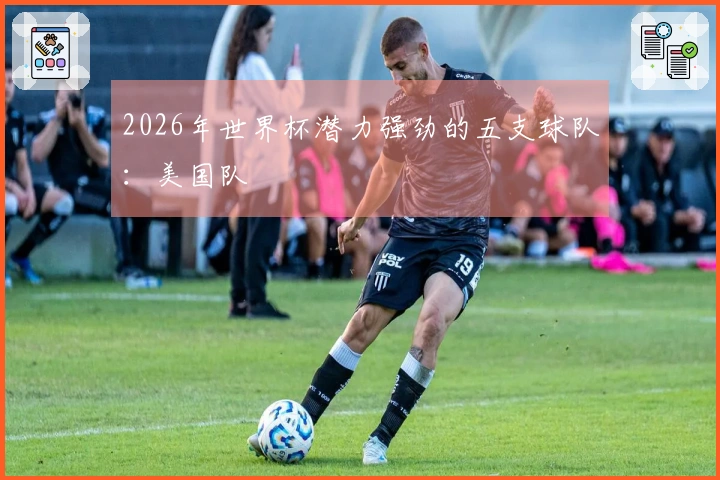 2026年世界杯潜力强劲的五支球队：美国队