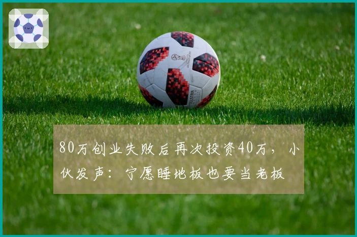 80万创业失败后再次投资40万，小伙发声：宁愿睡地板也要当老板