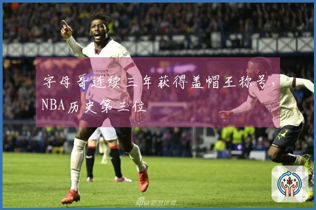 字母哥连续三年获得盖帽王称号，NBA历史第三位