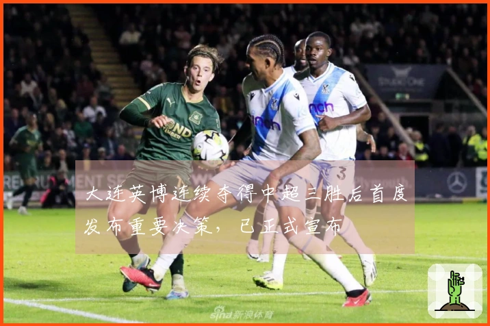 大连英博连续夺得中超三胜后首度发布重要决策，已正式宣布