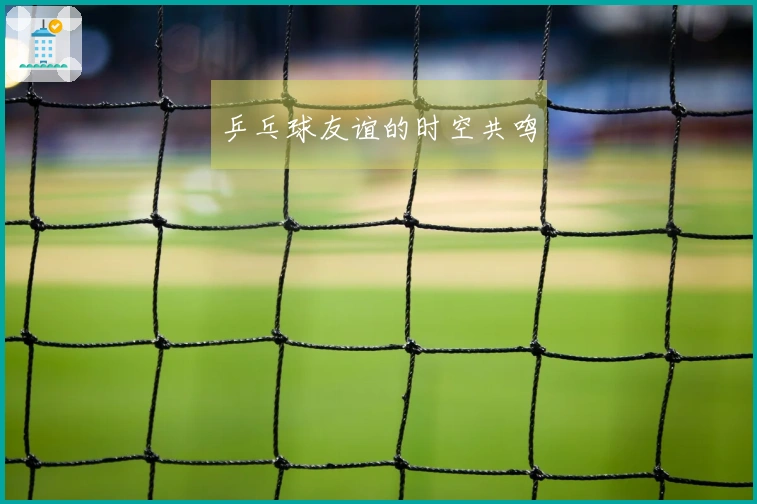 乒乓球友谊的时空共鸣