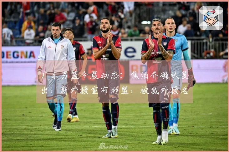 广东男篮今晨动态：焦泊乔确认复出，新外援宣布加盟，被裁外援名单揭晓