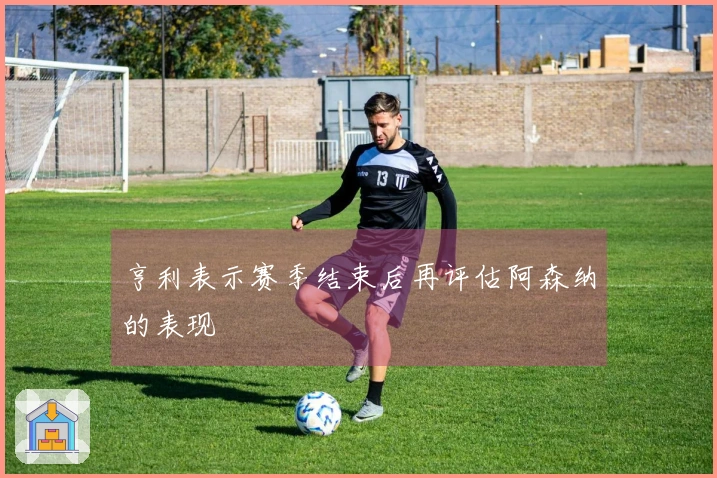 亨利表示赛季结束后再评估阿森纳的表现