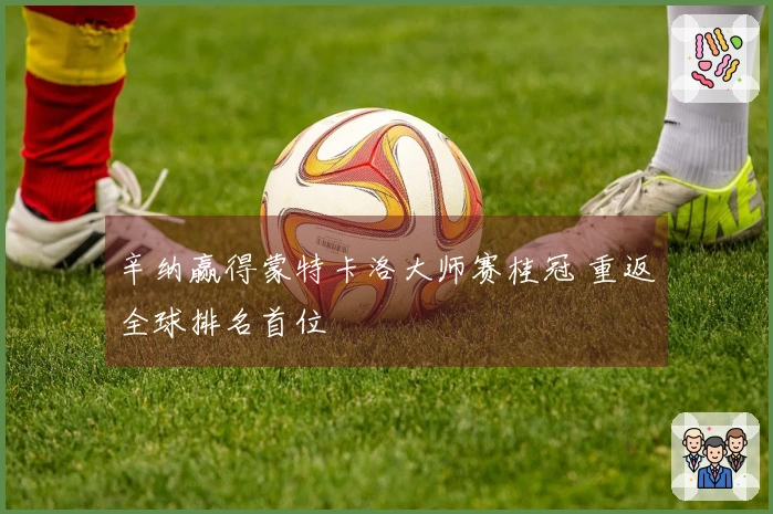 辛纳赢得蒙特卡洛大师赛桂冠 重返全球排名首位