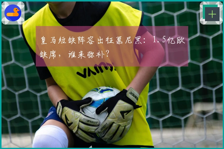 皇马短缺阵容出征慕尼黑：1.5亿欧缺席，谁来弥补？