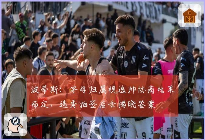 波蒂斯：字母归属视选帅协商结果而定，选秀抽签后会揭晓答案