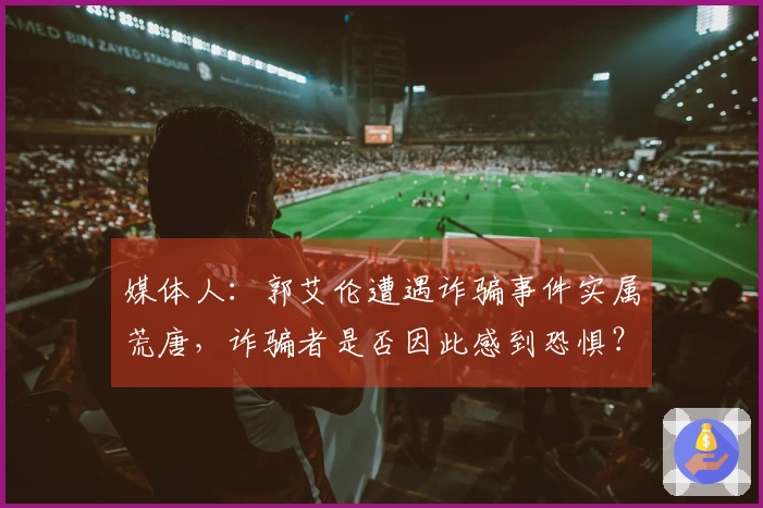 媒体人：郭艾伦遭遇诈骗事件实属荒唐，诈骗者是否因此感到恐惧？