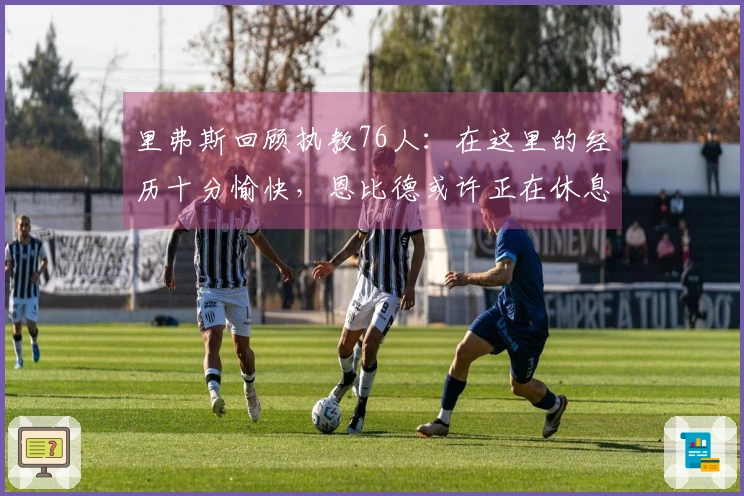 里弗斯回顾执教76人：在这里的经历十分愉快，恩比德或许正在休息中接受治疗