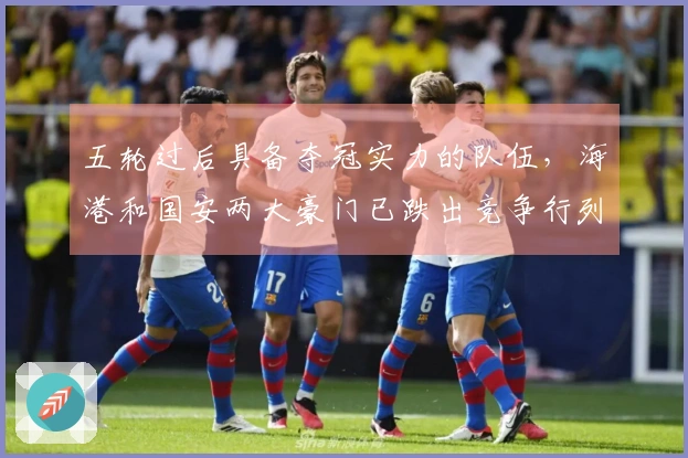 五轮过后具备夺冠实力的队伍，海港和国安两大豪门已跌出竞争行列