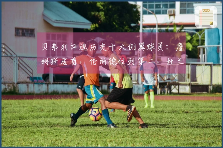 贝弗利评选历史十大侧翼球员：詹姆斯居首，伦纳德位列第二，杜兰特排第三