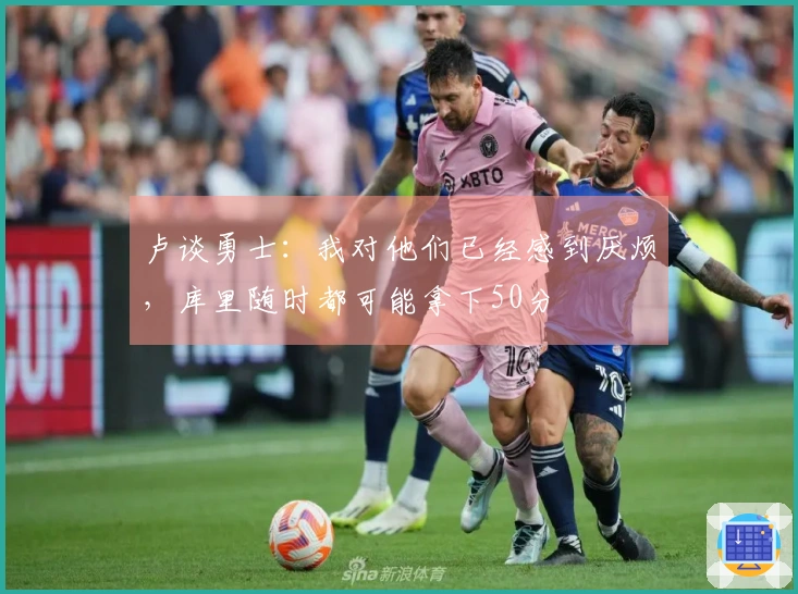 卢谈勇士:我对他们已经感到厌烦,库里随时都可能拿下50分