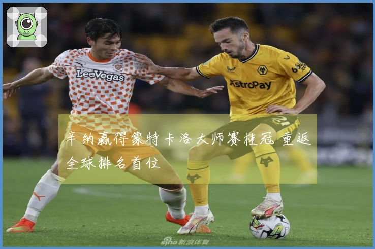 辛纳赢得蒙特卡洛大师赛桂冠 重返全球排名首位