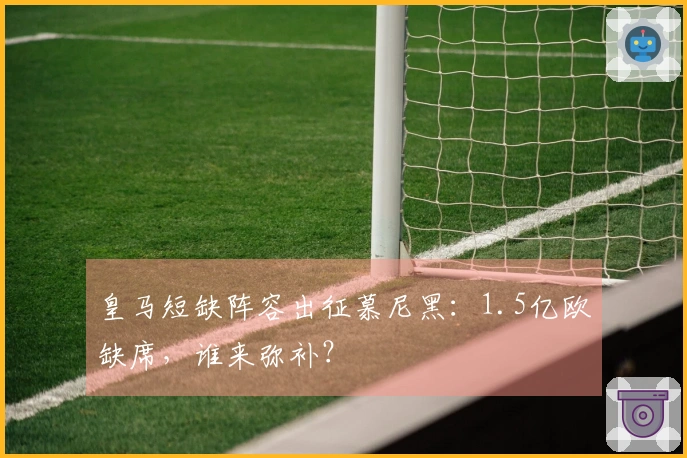 皇马短缺阵容出征慕尼黑：1.5亿欧缺席，谁来弥补？
