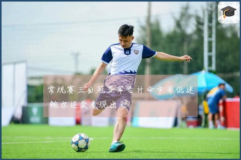 常规赛三分冠亚军合计命中率低迷 鲍尔逆袭表现出彩