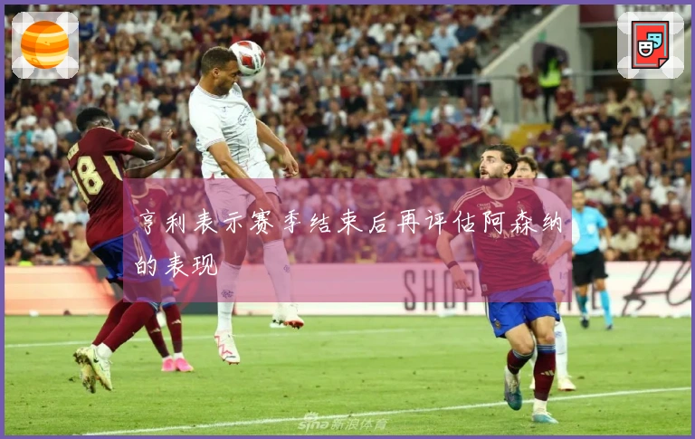 亨利表示赛季结束后再评估阿森纳的表现