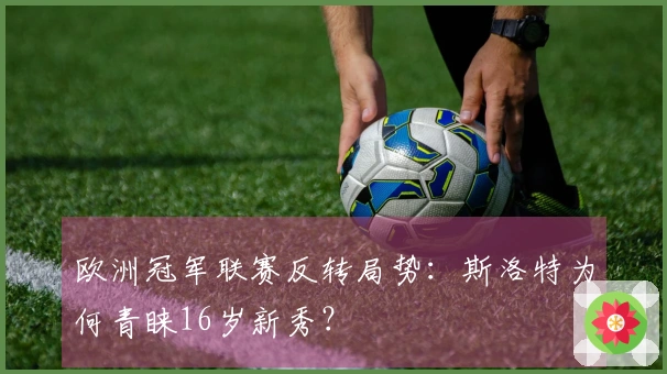 欧洲冠军联赛反转局势：斯洛特为何青睐16岁新秀？