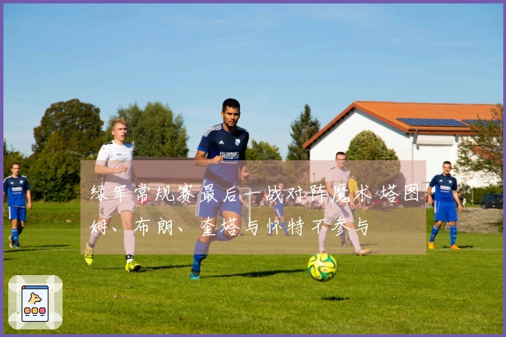 绿军常规赛最后一战对阵魔术 塔图姆、布朗、奎塔与怀特不参与