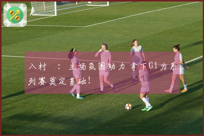 八村塁：主场氛围助力 拿下G1为系列赛奠定基础！