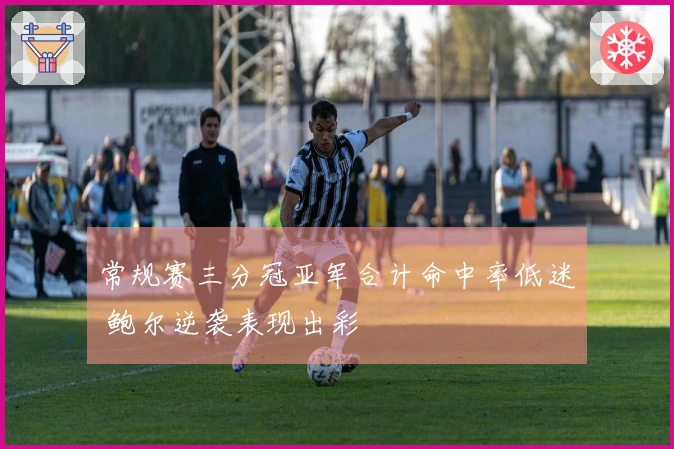 常规赛三分冠亚军合计命中率低迷 鲍尔逆袭表现出彩