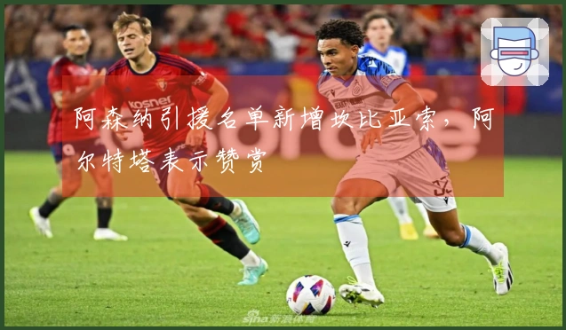 阿森纳引援名单新增坎比亚索，阿尔特塔表示赞赏