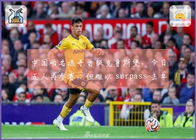 中国两名选手晋级克鲁斯堡，今日五人再参赛，但难以 surpass 去年正赛选手人数