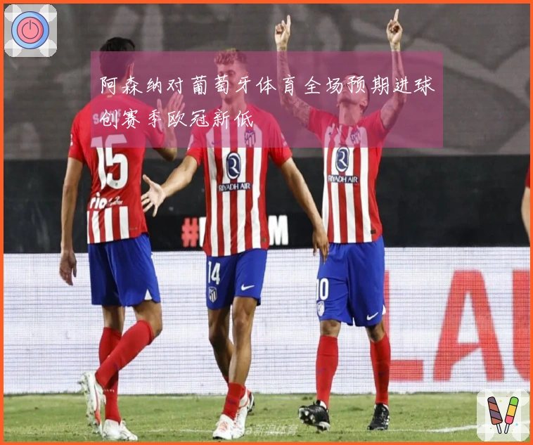 阿森纳对葡萄牙体育全场预期进球创赛季欧冠新低