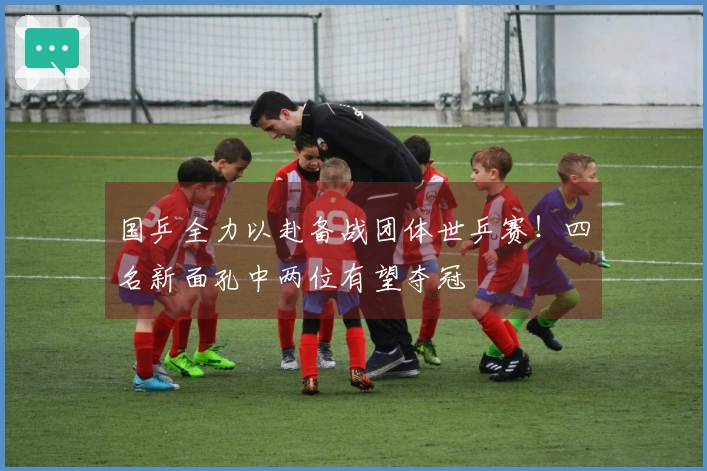 国乒全力以赴备战团体世乒赛！四名新面孔中两位有望夺冠