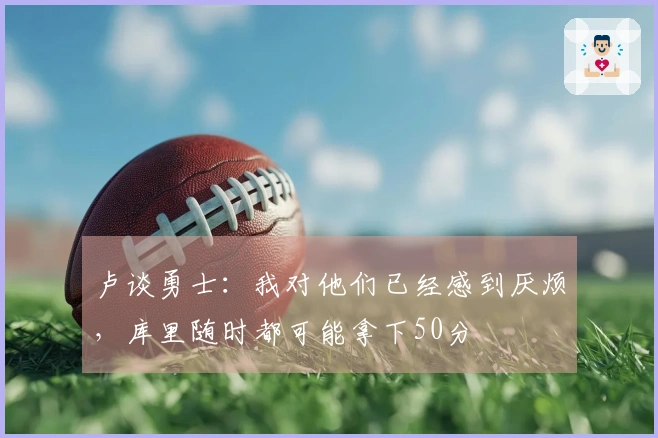 卢谈勇士：我对他们已经感到厌烦，库里随时都可能拿下50分