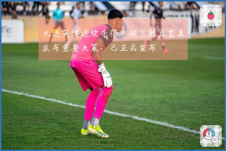 大连英博连续夺得中超三胜后首度发布重要决策，已正式宣布