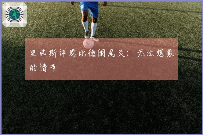 里弗斯评恩比德阑尾炎：无法想象的情节