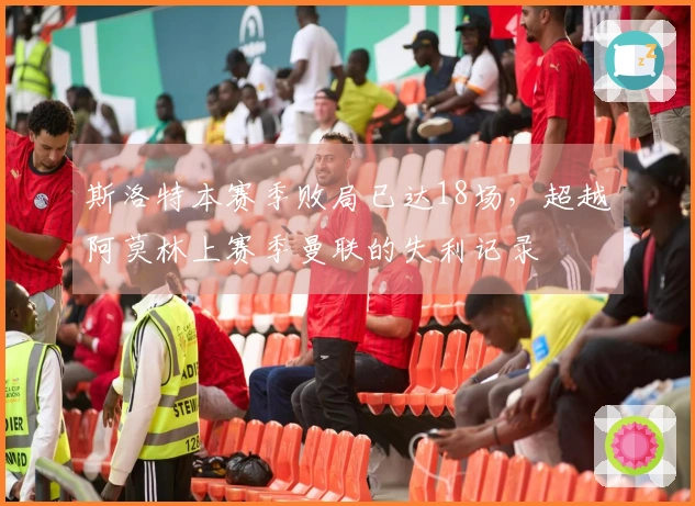 斯洛特本赛季败局已达18场，超越阿莫林上赛季曼联的失利记录