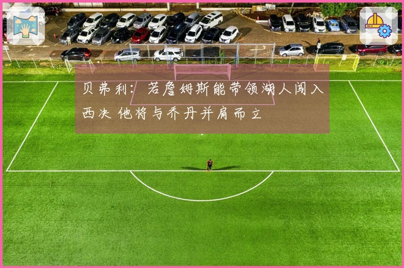 贝弗利：若詹姆斯能带领湖人闯入西决 他将与乔丹并肩而立