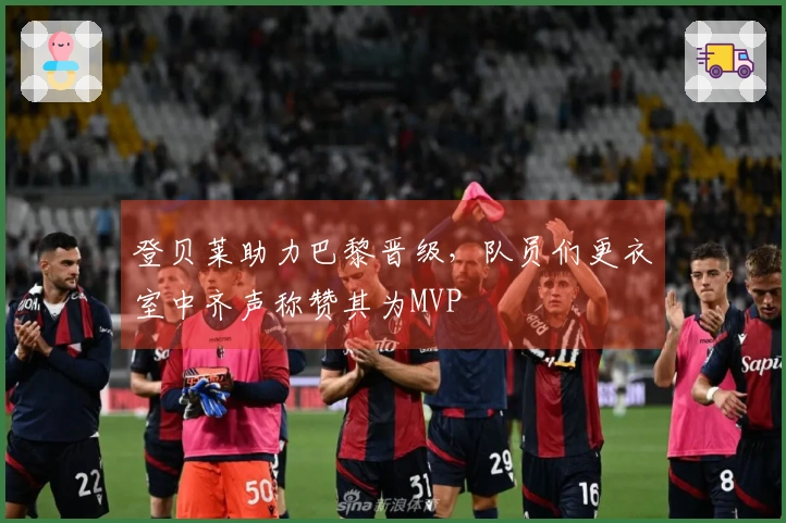 登贝莱助力巴黎晋级，队员们更衣室中齐声称赞其为MVP