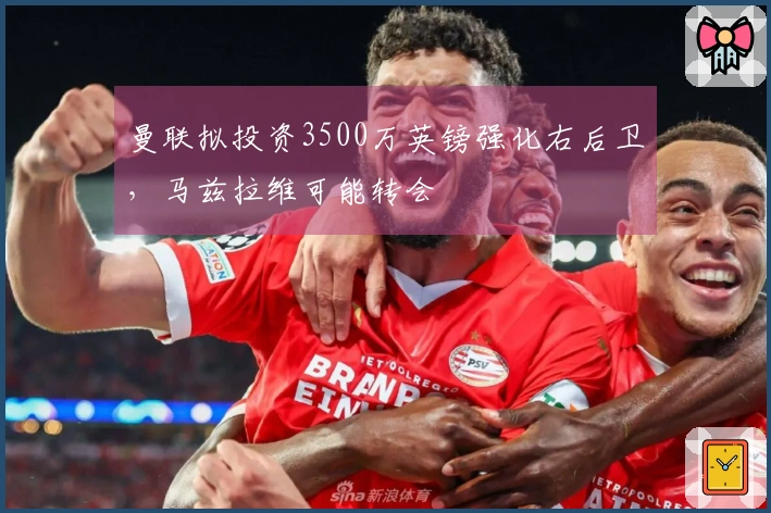 曼联拟投资3500万英镑强化右后卫，马兹拉维可能转会